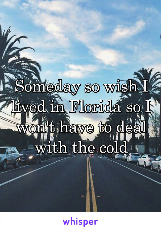 Someday so wish I lived in Florida so I won't have to deal with the cold