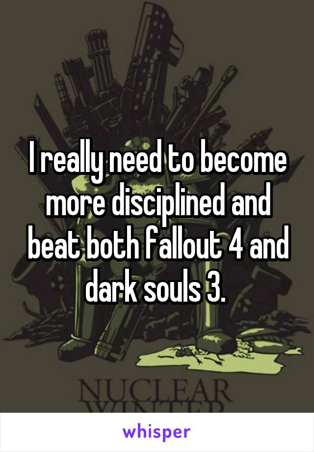 I really need to become more disciplined and beat both fallout 4 and dark souls 3. 