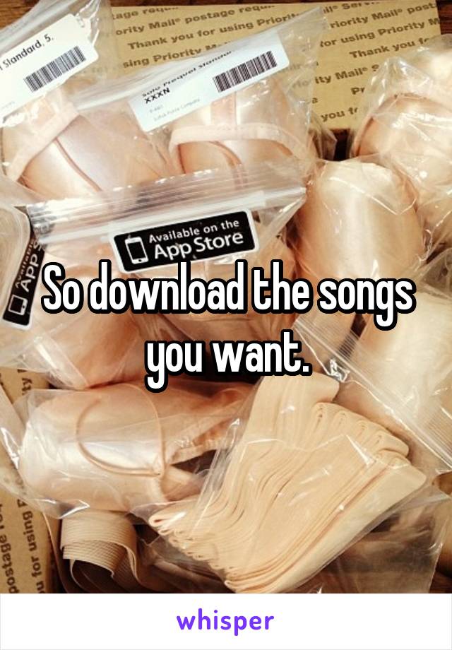 So download the songs you want.