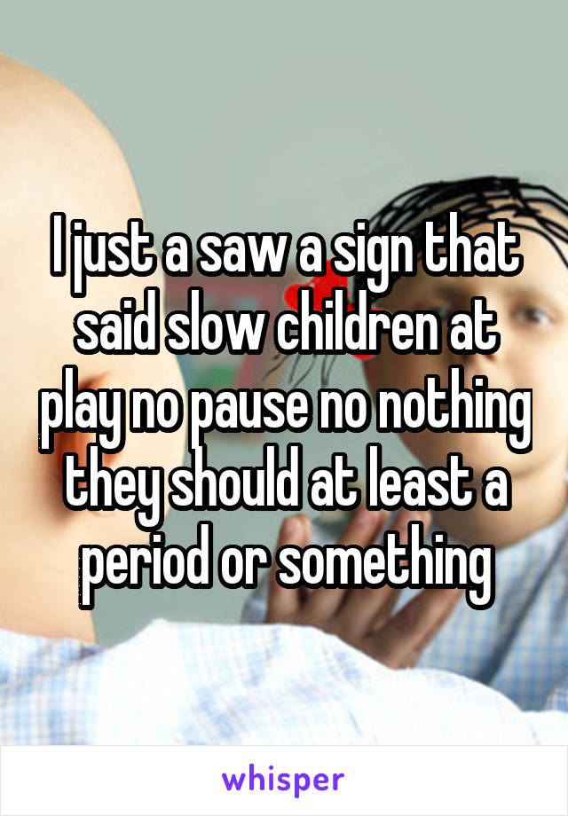 I just a saw a sign that said slow children at play no pause no nothing they should at least a period or something