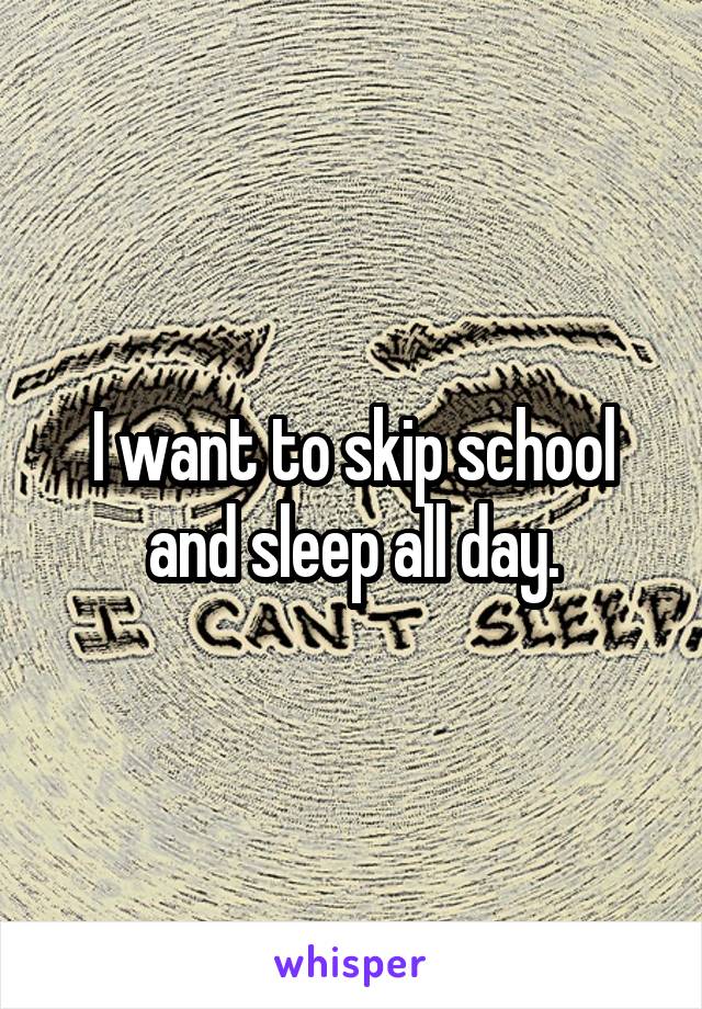 I want to skip school and sleep all day.