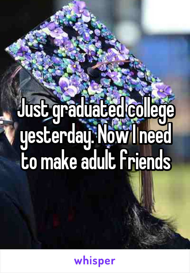 Just graduated college yesterday. Now I need to make adult friends