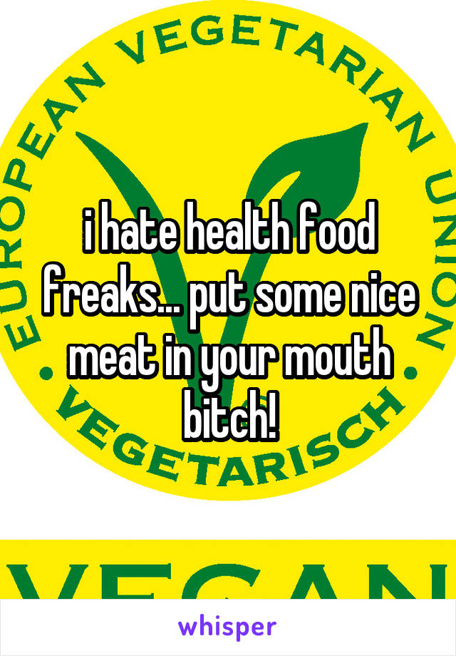 i hate health food freaks... put some nice meat in your mouth bitch!