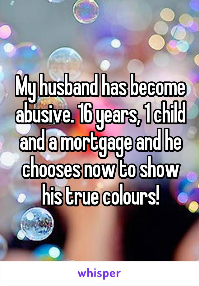 My husband has become abusive. 16 years, 1 child and a mortgage and he chooses now to show his true colours!