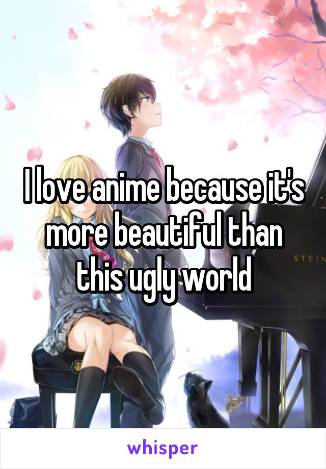 I love anime because it's more beautiful than this ugly world