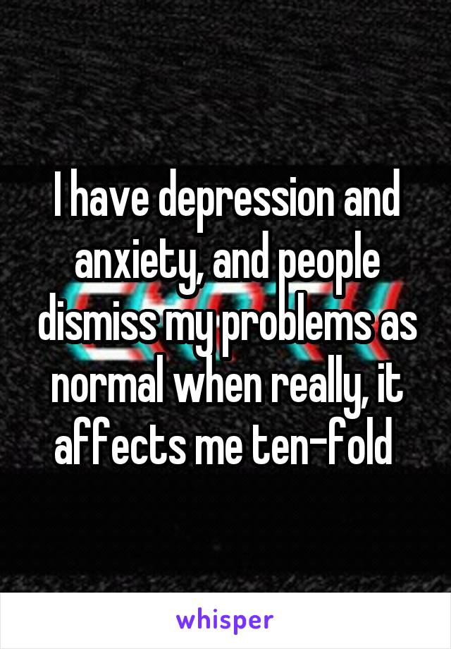 I have depression and anxiety, and people dismiss my problems as normal when really, it affects me ten-fold 