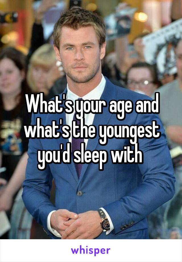 What's your age and what's the youngest you'd sleep with 