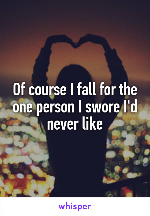 Of course I fall for the one person I swore I'd never like