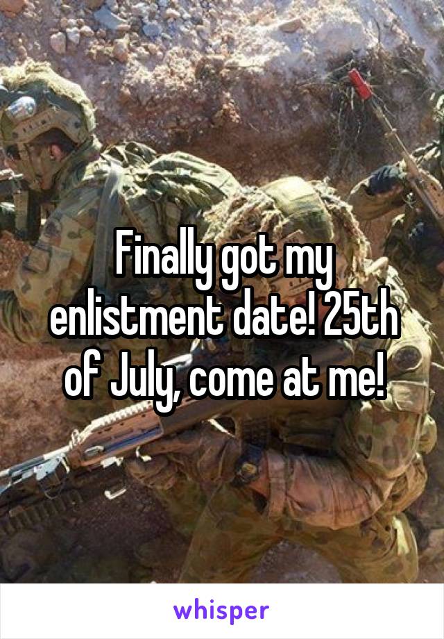 Finally got my enlistment date! 25th of July, come at me!