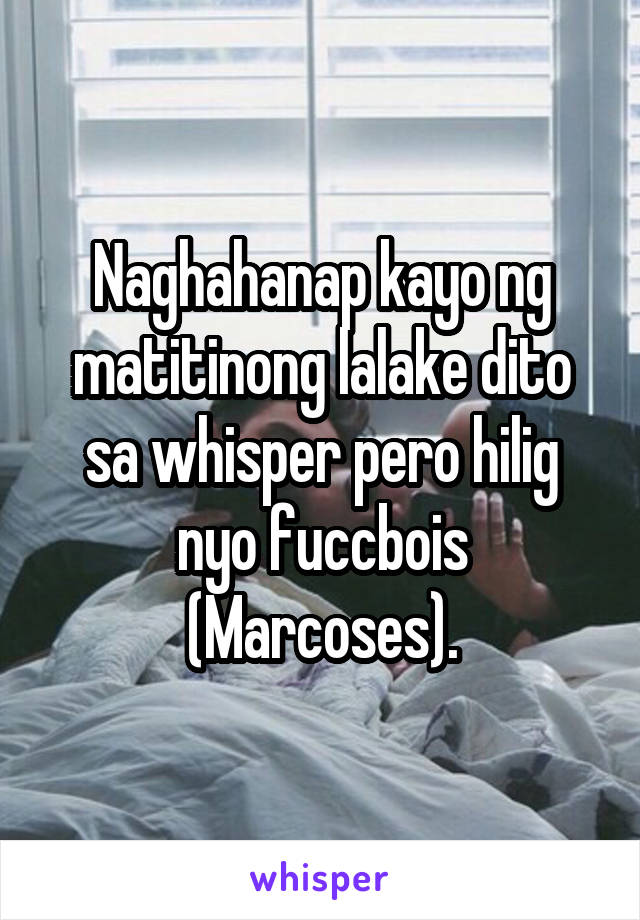 Naghahanap kayo ng matitinong lalake dito sa whisper pero hilig nyo fuccbois (Marcoses).