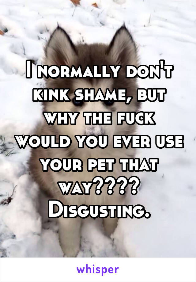 I normally don't kink shame, but why the fuck would you ever use your pet that way????
Disgusting.