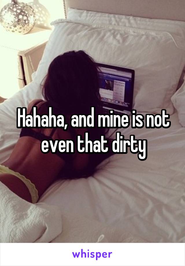 Hahaha, and mine is not even that dirty