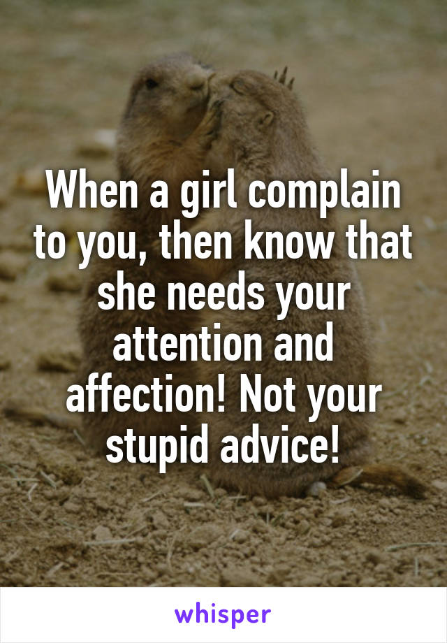 When a girl complain to you, then know that she needs your attention and affection! Not your stupid advice!