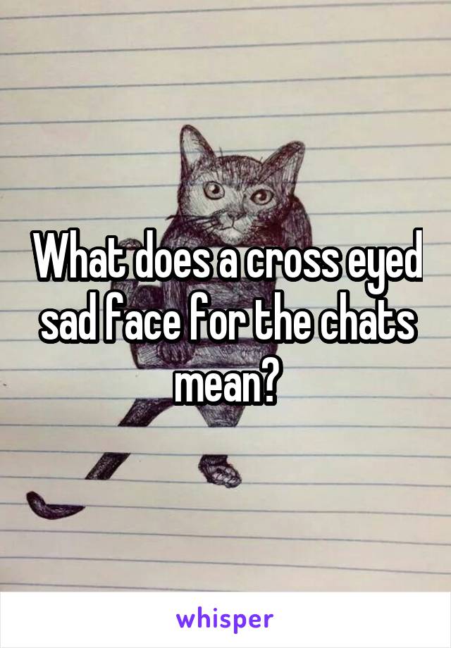 What does a cross eyed sad face for the chats mean?