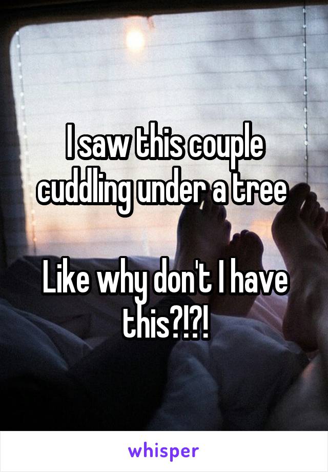 I saw this couple cuddling under a tree 

Like why don't I have this?!?!