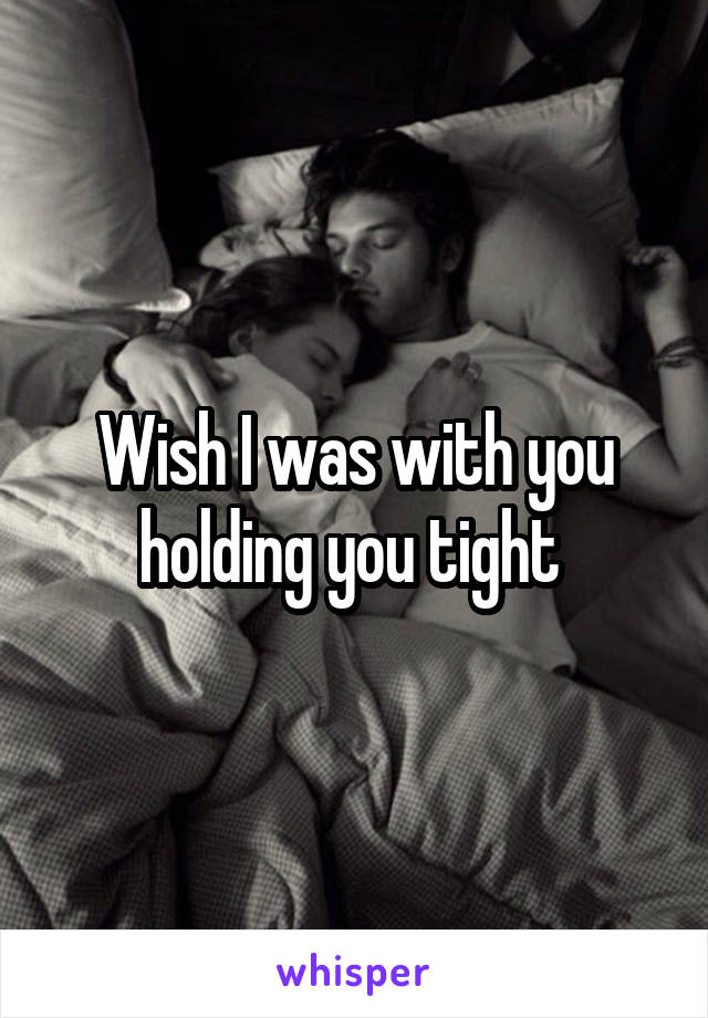 Wish I was with you holding you tight 