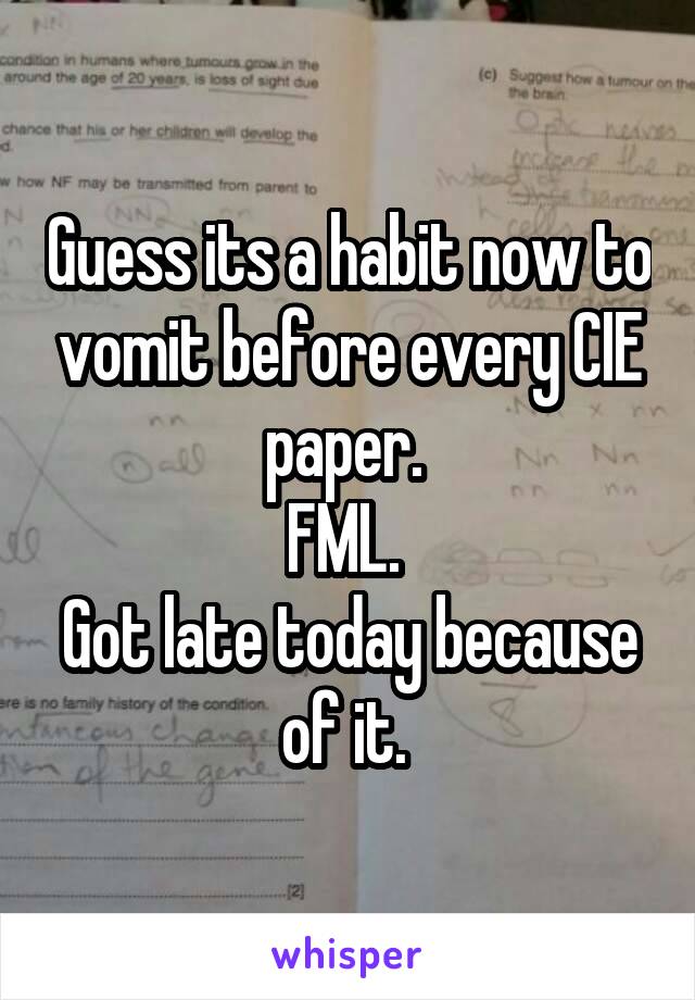 Guess its a habit now to vomit before every CIE paper. 
FML. 
Got late today because of it. 