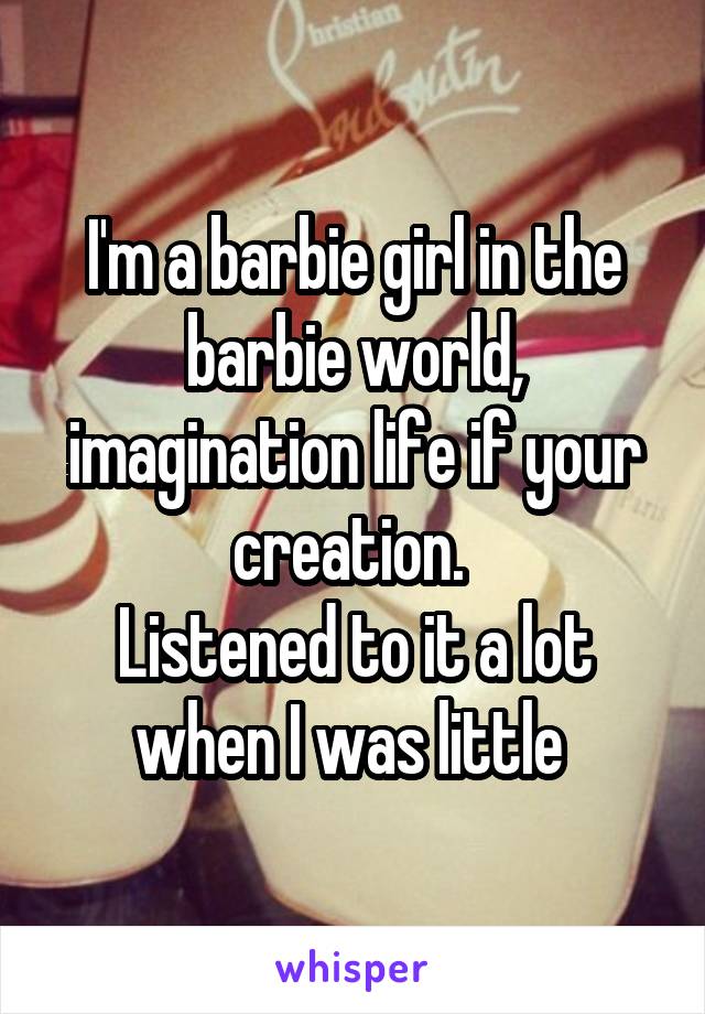 I'm a barbie girl in the barbie world, imagination life if your creation. 
Listened to it a lot when I was little 