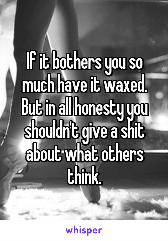 If it bothers you so much have it waxed. But in all honesty you shouldn't give a shit about what others think.