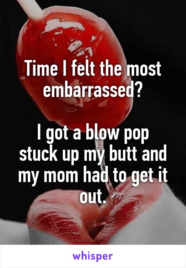 Time I felt the most embarrassed?

I got a blow pop stuck up my butt and my mom had to get it out.