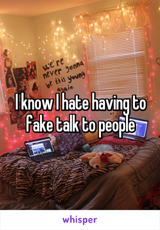 I know I hate having to fake talk to people