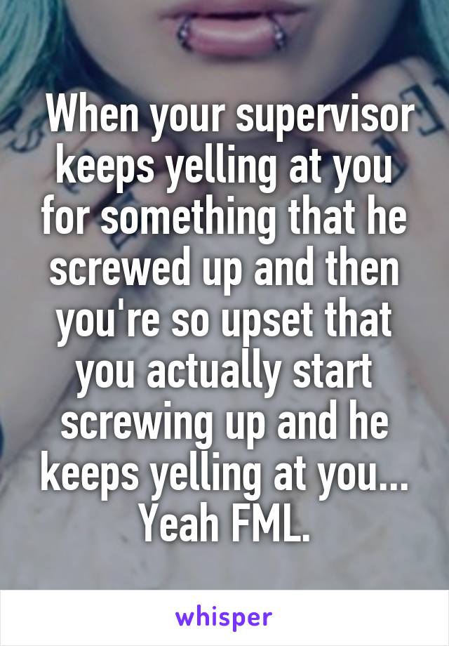  When your supervisor keeps yelling at you for something that he screwed up and then you're so upset that you actually start screwing up and he keeps yelling at you... Yeah FML.