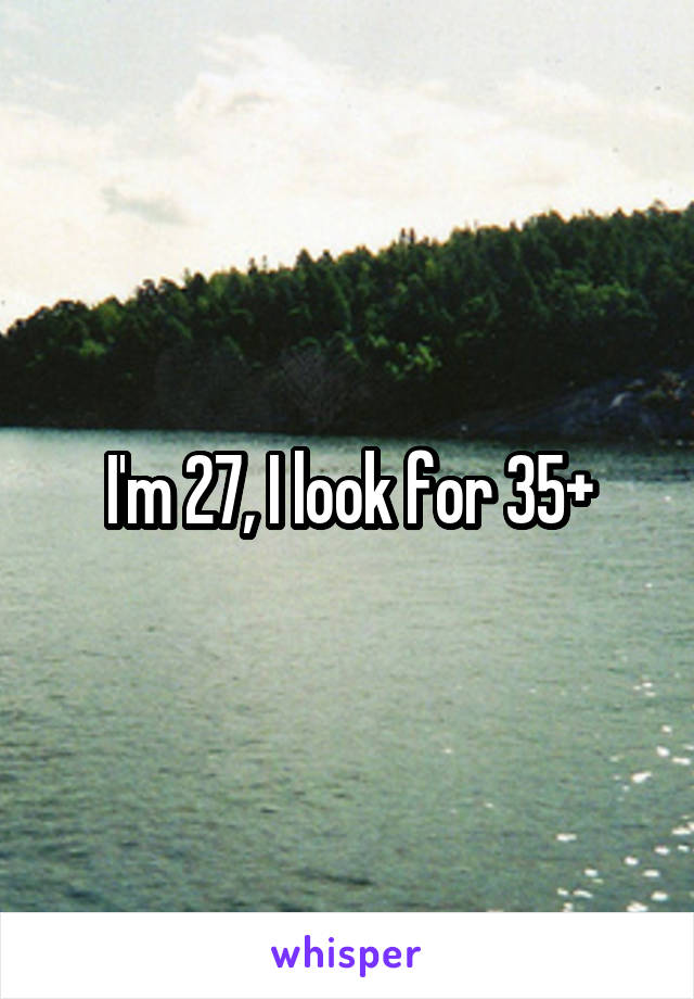 I'm 27, I look for 35+