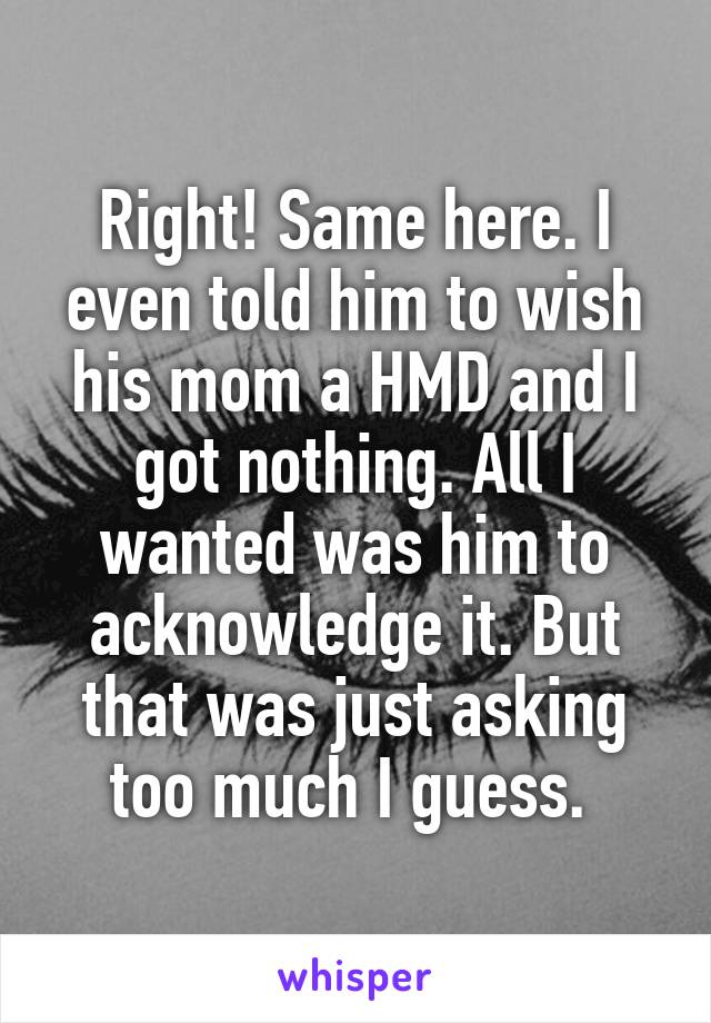 Right! Same here. I even told him to wish his mom a HMD and I got nothing. All I wanted was him to acknowledge it. But that was just asking too much I guess. 