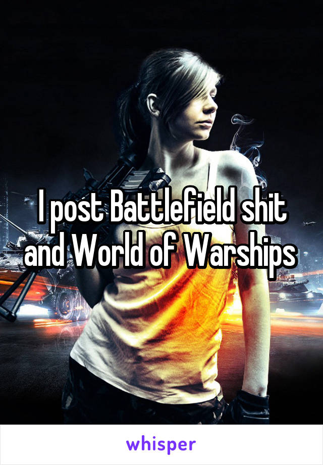 I post Battlefield shit and World of Warships 