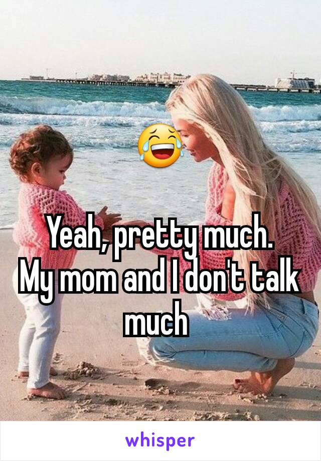 😂

Yeah, pretty much.
My mom and I don't talk much 