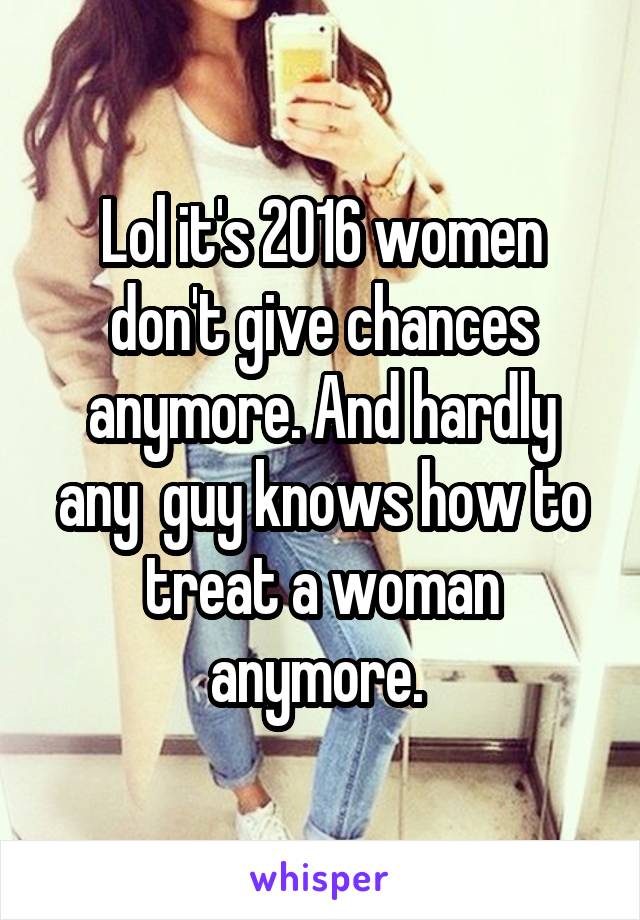 Lol it's 2016 women don't give chances anymore. And hardly any  guy knows how to treat a woman anymore. 