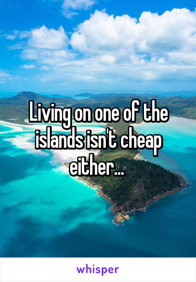 Living on one of the islands isn't cheap either... 