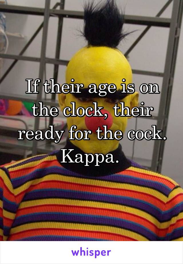 If their age is on the clock, their ready for the cock. Kappa. 
