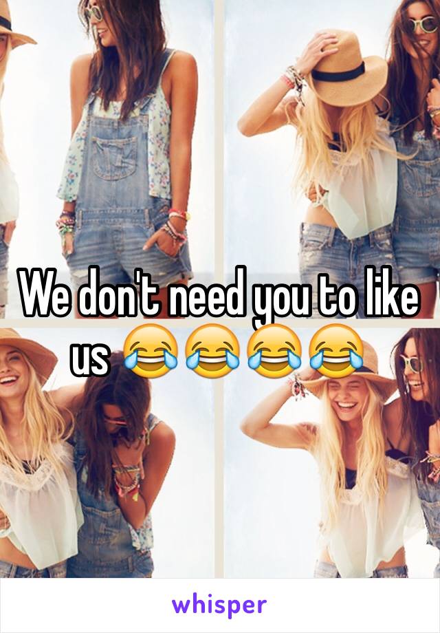 We don't need you to like us 😂😂😂😂