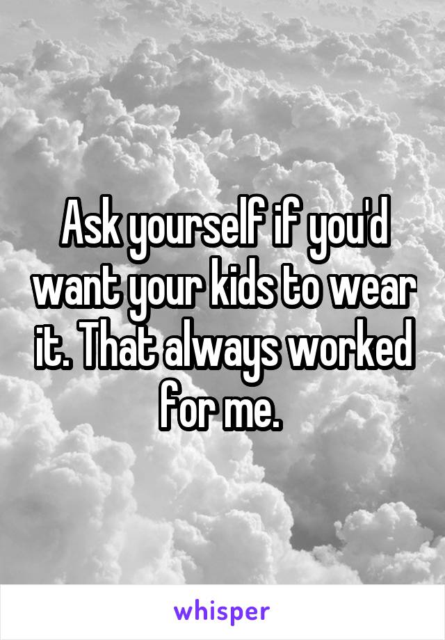 Ask yourself if you'd want your kids to wear it. That always worked for me. 