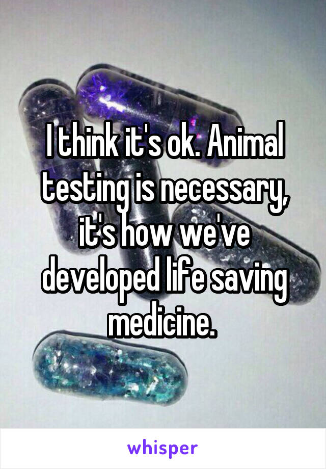 I think it's ok. Animal testing is necessary, it's how we've developed life saving medicine. 