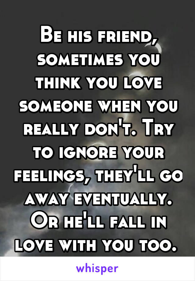 Be his friend, sometimes you think you love someone when you really don't. Try to ignore your feelings, they'll go away eventually. Or he'll fall in love with you too. 