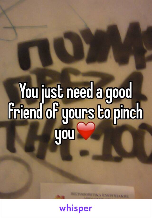 You just need a good friend of yours to pinch you❤️
