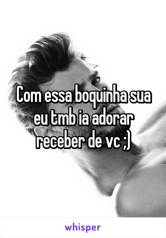 Com essa boquinha sua eu tmb ia adorar receber de vc ;)