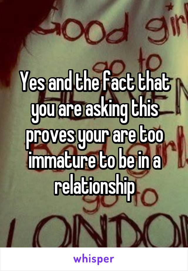 Yes and the fact that you are asking this proves your are too immature to be in a relationship