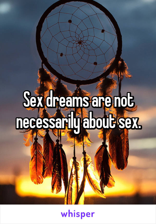 Sex dreams are not necessarily about sex.