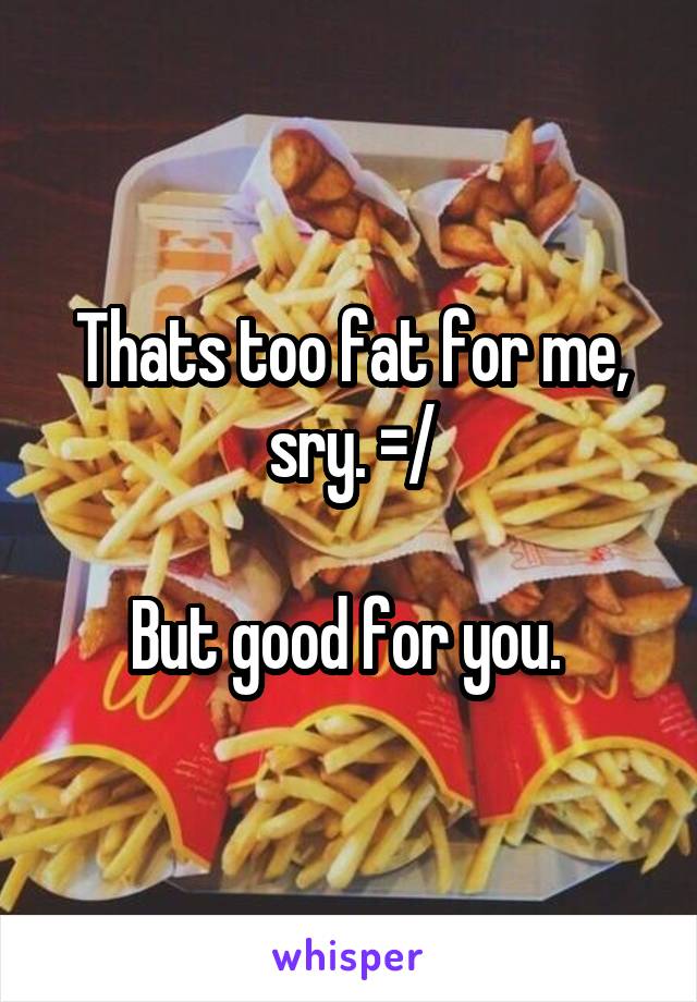 Thats too fat for me, sry. =/

But good for you. 