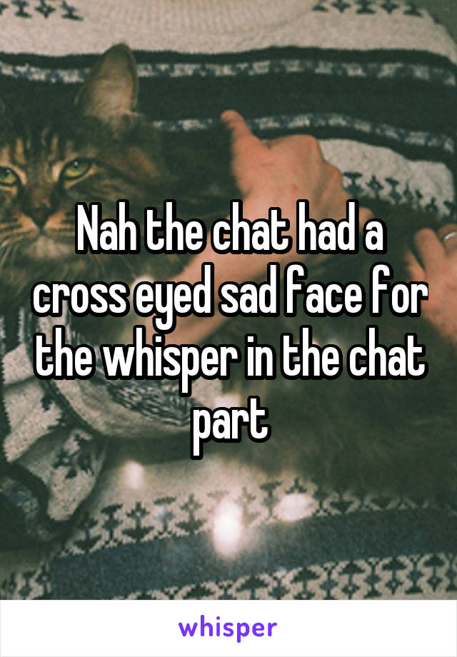 Nah the chat had a cross eyed sad face for the whisper in the chat part