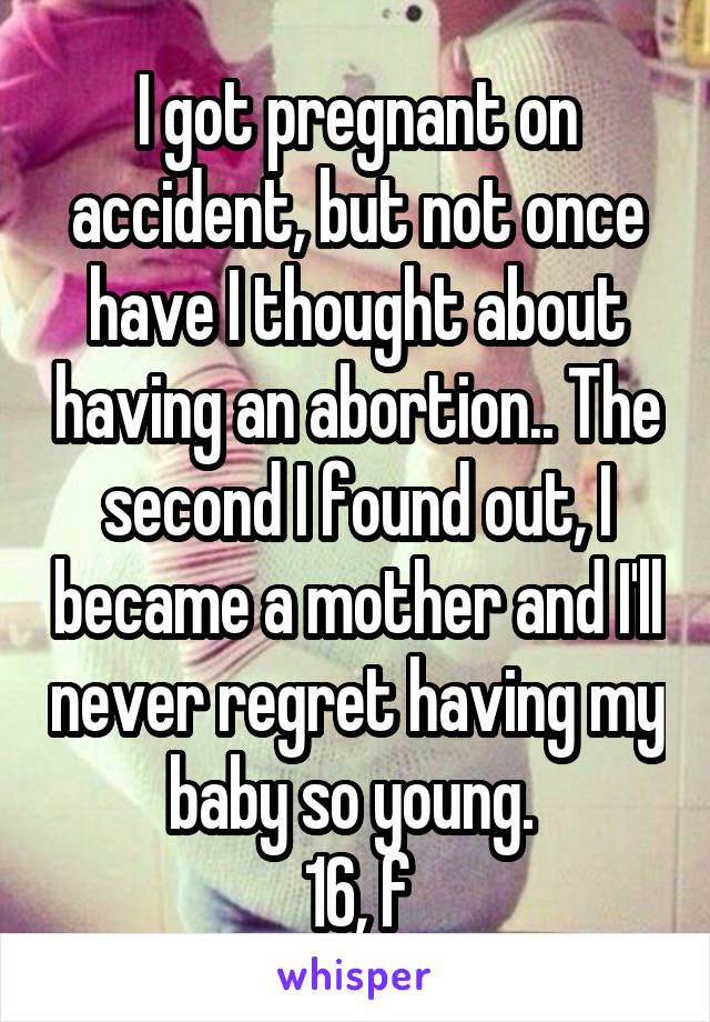 I got pregnant on accident, but not once have I thought about having an abortion.. The second I found out, I became a mother and I'll never regret having my baby so young. 
16, f