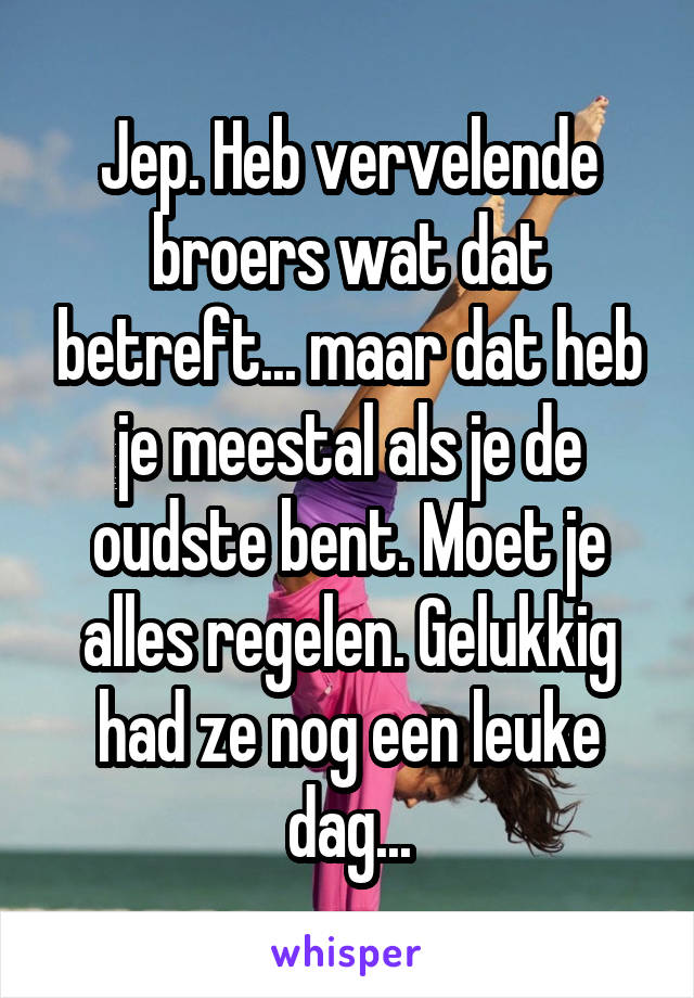 Jep. Heb vervelende broers wat dat betreft... maar dat heb je meestal als je de oudste bent. Moet je alles regelen. Gelukkig had ze nog een leuke dag...