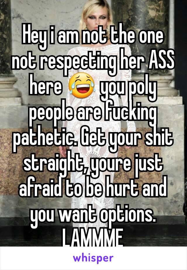 Hey i am not the one not respecting her ASS here 😂 you poly people are fucking pathetic. Get your shit straight, youre just afraid to be hurt and you want options. LAMMME