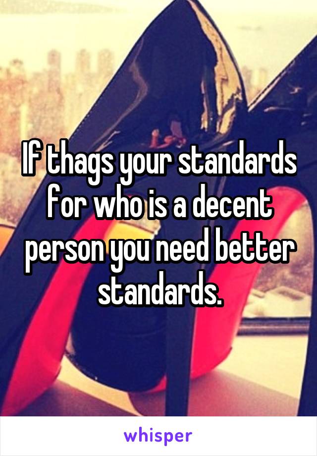 If thags your standards for who is a decent person you need better standards.