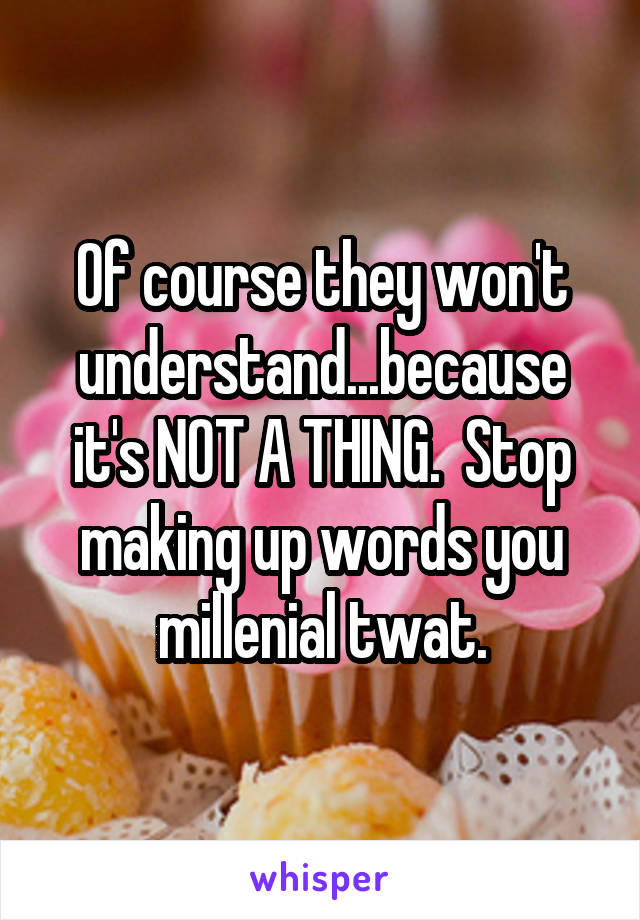 Of course they won't understand...because it's NOT A THING.  Stop making up words you millenial twat.