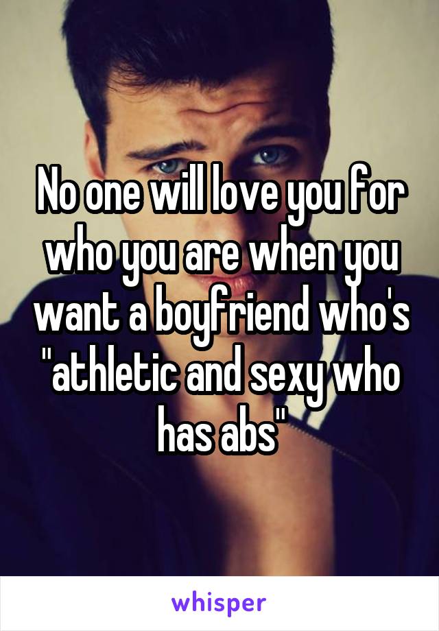 No one will love you for who you are when you want a boyfriend who's "athletic and sexy who has abs"