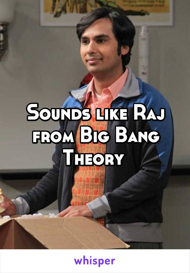 Sounds like Raj from Big Bang Theory 